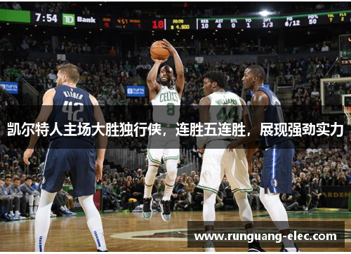 凯尔特人主场大胜独行侠，连胜五连胜，展现强劲实力
