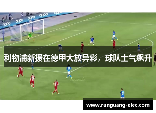 利物浦新援在德甲大放异彩，球队士气飙升