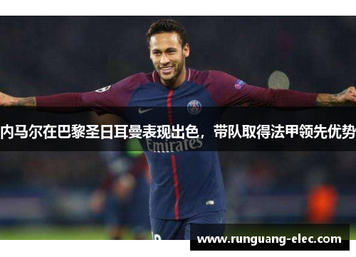 内马尔在巴黎圣日耳曼表现出色，带队取得法甲领先优势