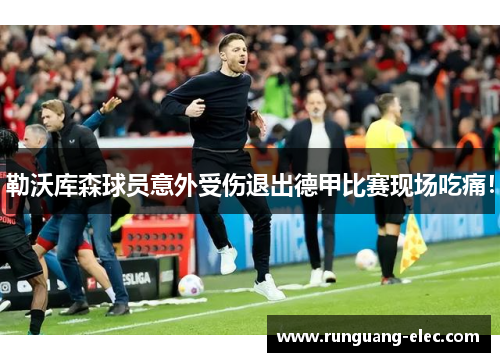 勒沃库森球员意外受伤退出德甲比赛现场吃痛！