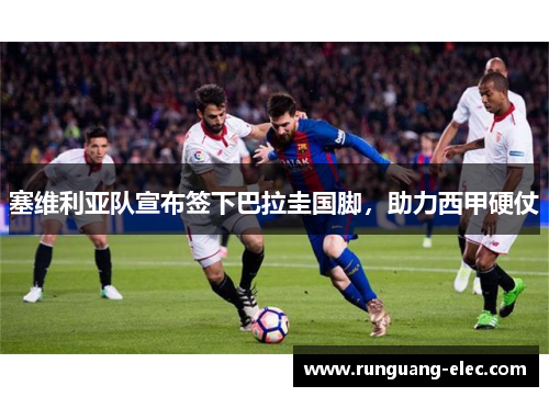 塞维利亚队宣布签下巴拉圭国脚，助力西甲硬仗